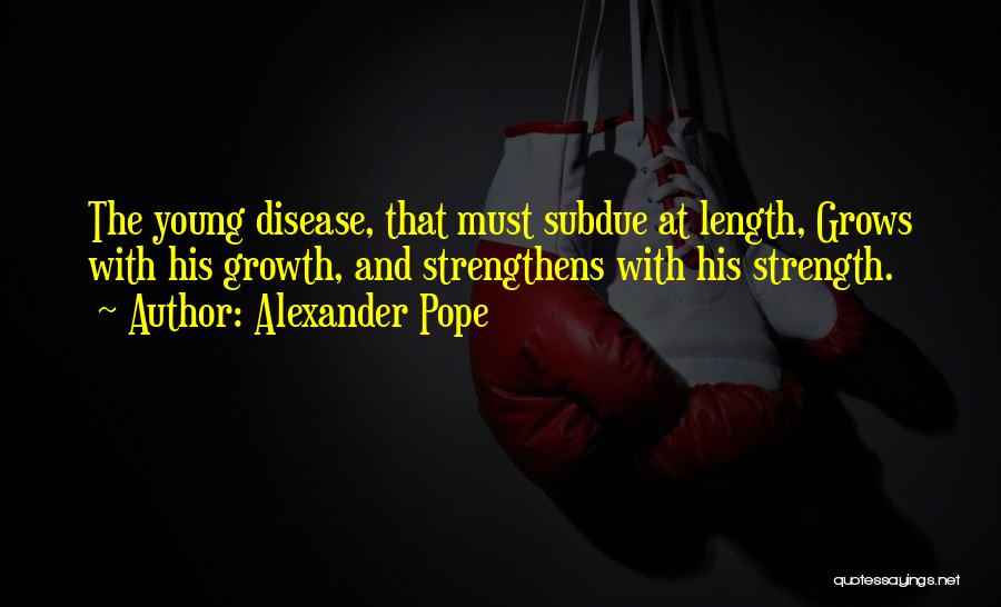 Alexander Pope Quotes: The Young Disease, That Must Subdue At Length, Grows With His Growth, And Strengthens With His Strength.