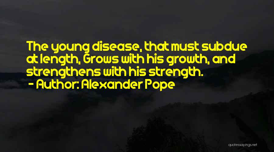 Alexander Pope Quotes: The Young Disease, That Must Subdue At Length, Grows With His Growth, And Strengthens With His Strength.