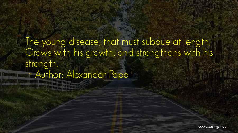 Alexander Pope Quotes: The Young Disease, That Must Subdue At Length, Grows With His Growth, And Strengthens With His Strength.