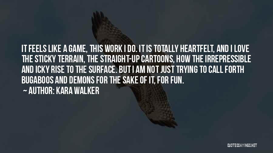 Kara Walker Quotes: It Feels Like A Game, This Work I Do. It Is Totally Heartfelt, And I Love The Sticky Terrain, The