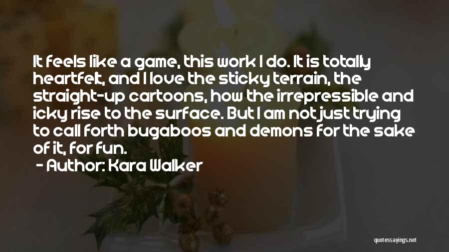 Kara Walker Quotes: It Feels Like A Game, This Work I Do. It Is Totally Heartfelt, And I Love The Sticky Terrain, The