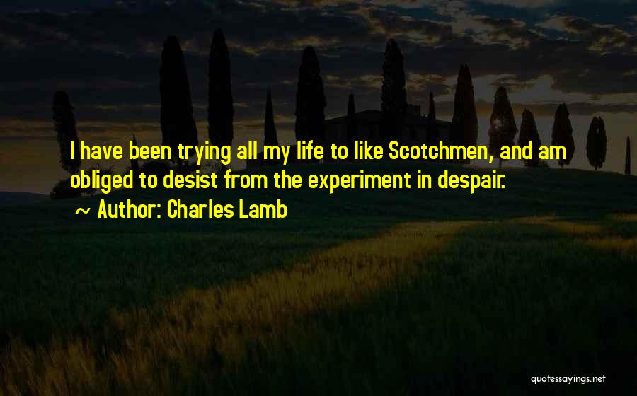 Charles Lamb Quotes: I Have Been Trying All My Life To Like Scotchmen, And Am Obliged To Desist From The Experiment In Despair.