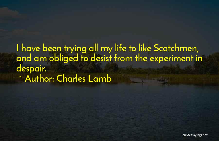 Charles Lamb Quotes: I Have Been Trying All My Life To Like Scotchmen, And Am Obliged To Desist From The Experiment In Despair.