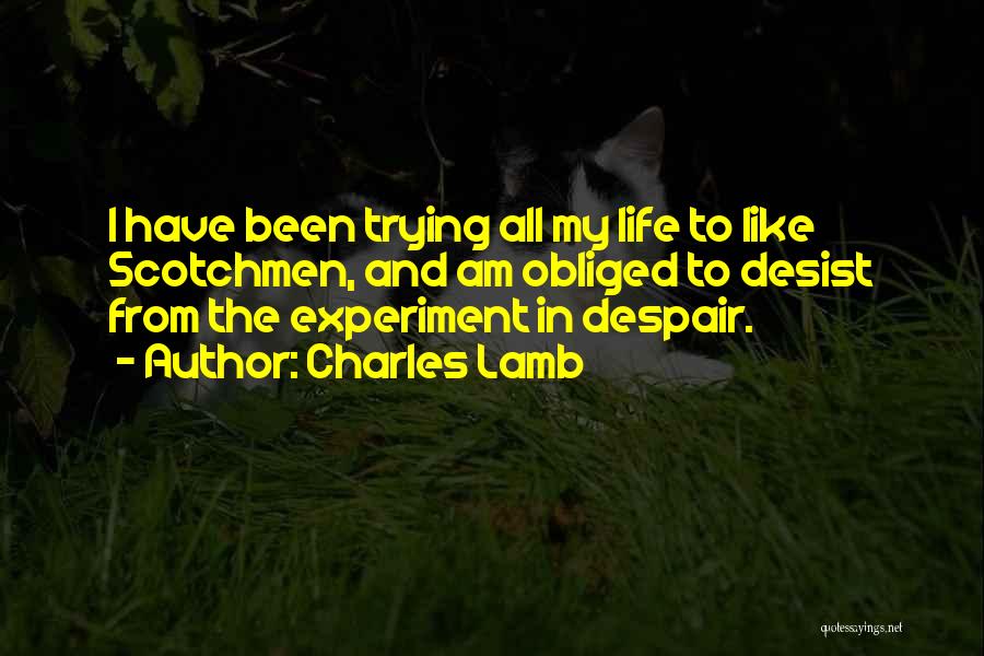 Charles Lamb Quotes: I Have Been Trying All My Life To Like Scotchmen, And Am Obliged To Desist From The Experiment In Despair.