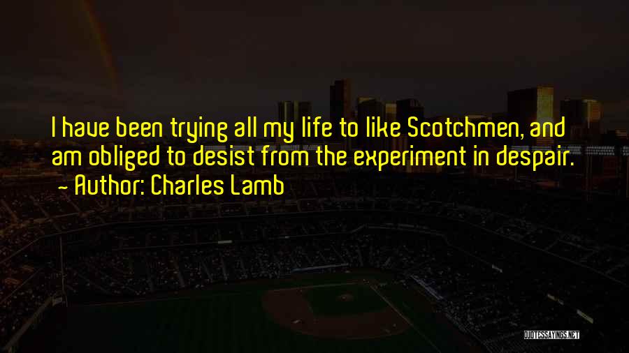 Charles Lamb Quotes: I Have Been Trying All My Life To Like Scotchmen, And Am Obliged To Desist From The Experiment In Despair.