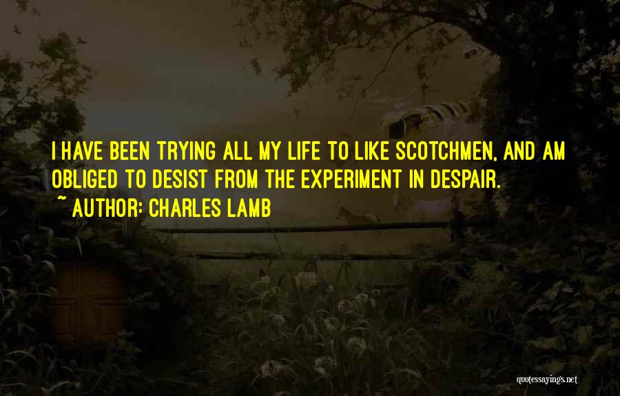 Charles Lamb Quotes: I Have Been Trying All My Life To Like Scotchmen, And Am Obliged To Desist From The Experiment In Despair.