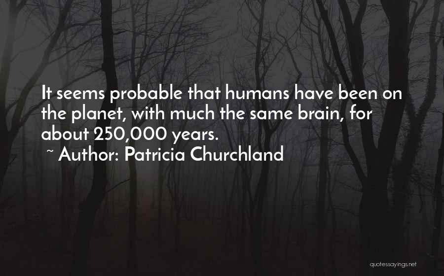 Patricia Churchland Quotes: It Seems Probable That Humans Have Been On The Planet, With Much The Same Brain, For About 250,000 Years.