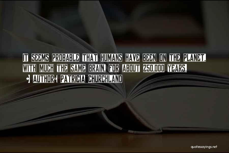 Patricia Churchland Quotes: It Seems Probable That Humans Have Been On The Planet, With Much The Same Brain, For About 250,000 Years.