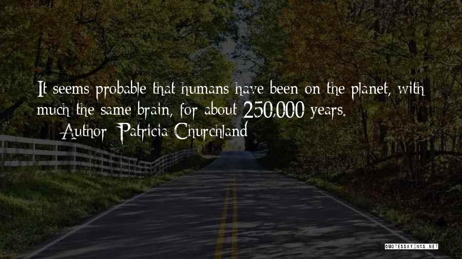 Patricia Churchland Quotes: It Seems Probable That Humans Have Been On The Planet, With Much The Same Brain, For About 250,000 Years.