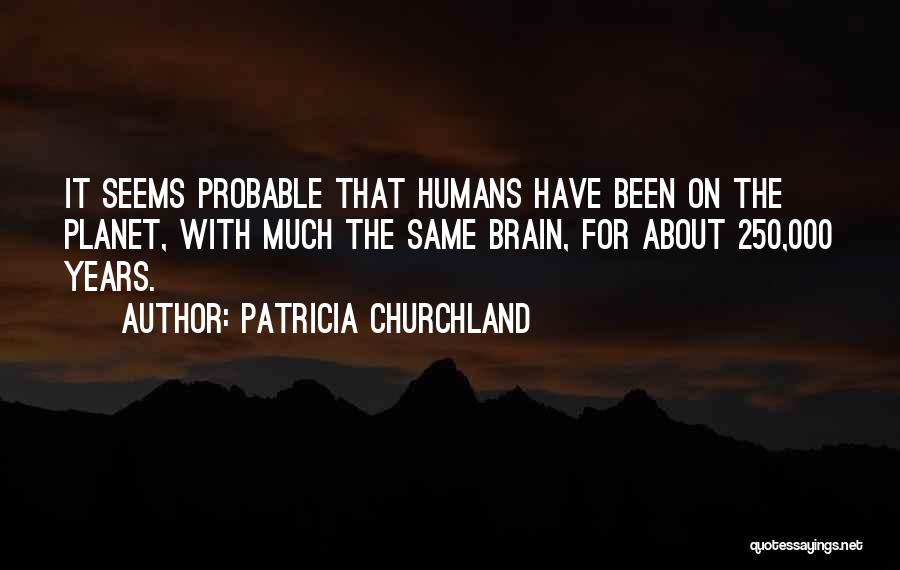 Patricia Churchland Quotes: It Seems Probable That Humans Have Been On The Planet, With Much The Same Brain, For About 250,000 Years.