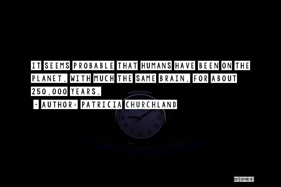 Patricia Churchland Quotes: It Seems Probable That Humans Have Been On The Planet, With Much The Same Brain, For About 250,000 Years.