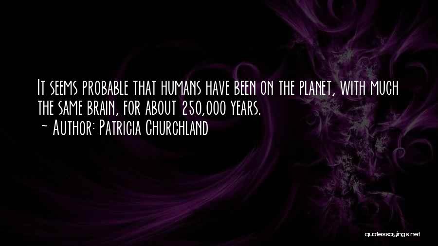 Patricia Churchland Quotes: It Seems Probable That Humans Have Been On The Planet, With Much The Same Brain, For About 250,000 Years.