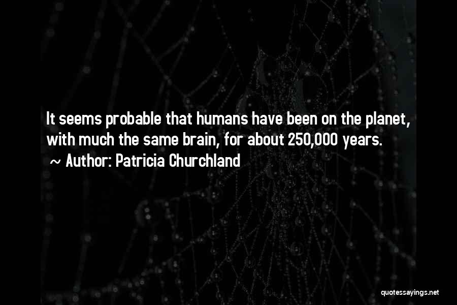 Patricia Churchland Quotes: It Seems Probable That Humans Have Been On The Planet, With Much The Same Brain, For About 250,000 Years.