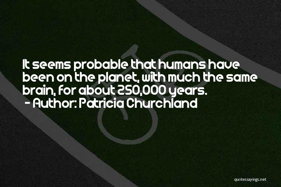 Patricia Churchland Quotes: It Seems Probable That Humans Have Been On The Planet, With Much The Same Brain, For About 250,000 Years.