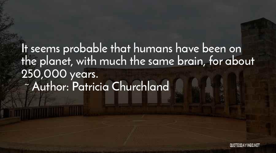 Patricia Churchland Quotes: It Seems Probable That Humans Have Been On The Planet, With Much The Same Brain, For About 250,000 Years.