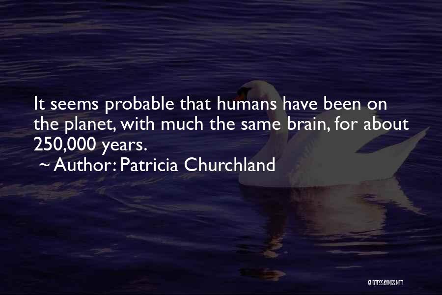 Patricia Churchland Quotes: It Seems Probable That Humans Have Been On The Planet, With Much The Same Brain, For About 250,000 Years.