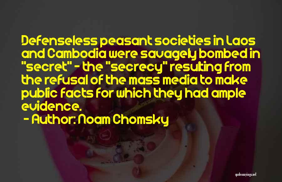 Noam Chomsky Quotes: Defenseless Peasant Societies In Laos And Cambodia Were Savagely Bombed In Secret - The Secrecy Resulting From The Refusal Of