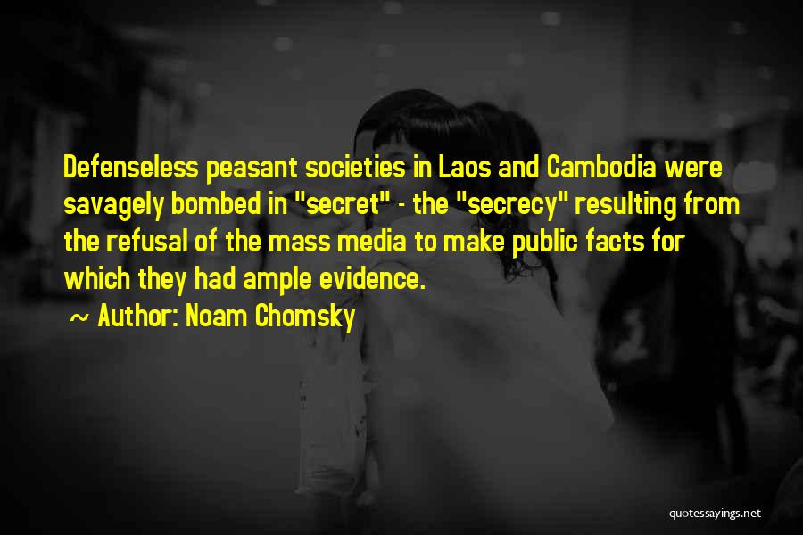 Noam Chomsky Quotes: Defenseless Peasant Societies In Laos And Cambodia Were Savagely Bombed In Secret - The Secrecy Resulting From The Refusal Of