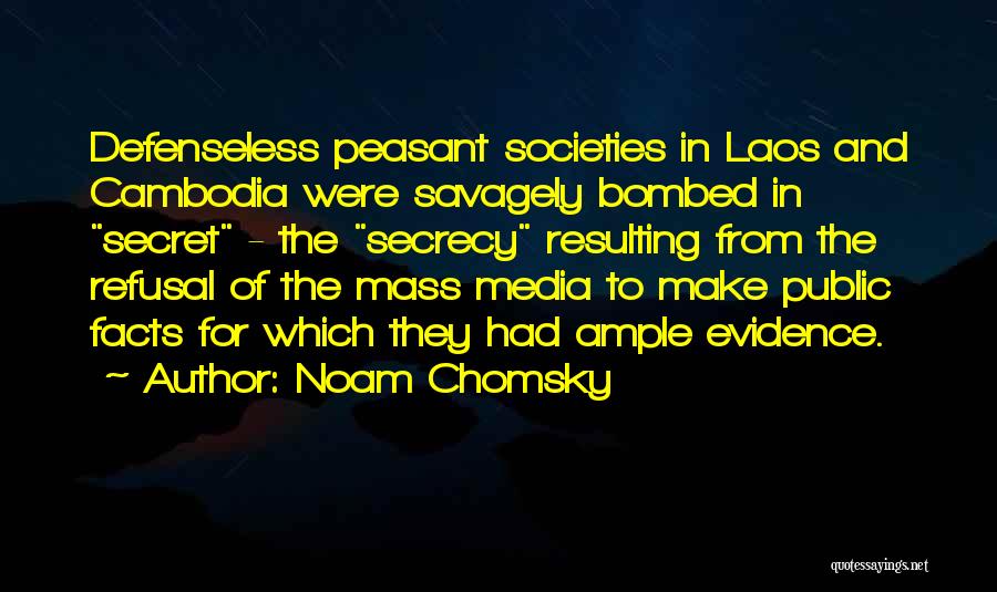 Noam Chomsky Quotes: Defenseless Peasant Societies In Laos And Cambodia Were Savagely Bombed In Secret - The Secrecy Resulting From The Refusal Of