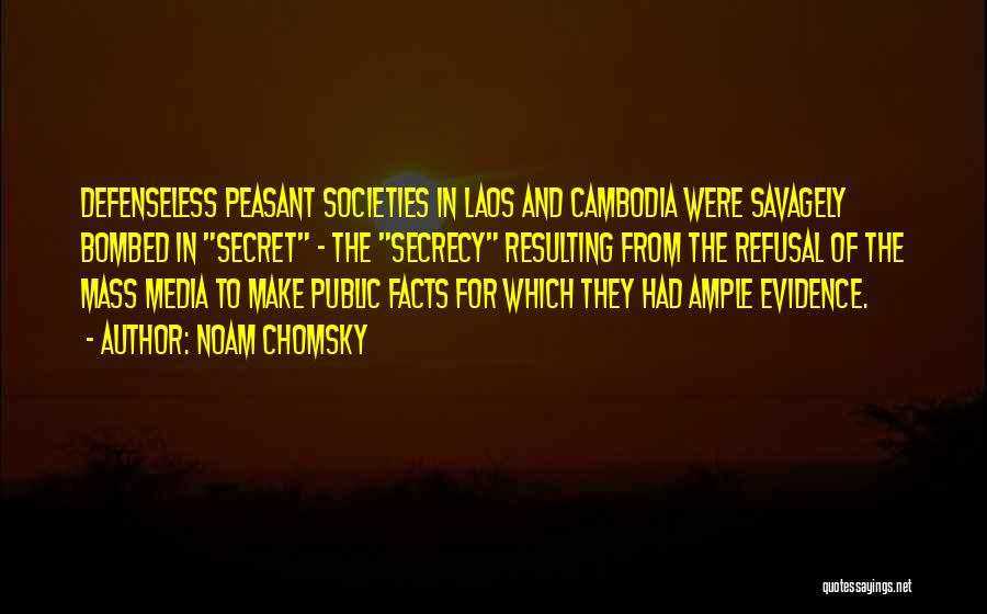 Noam Chomsky Quotes: Defenseless Peasant Societies In Laos And Cambodia Were Savagely Bombed In Secret - The Secrecy Resulting From The Refusal Of