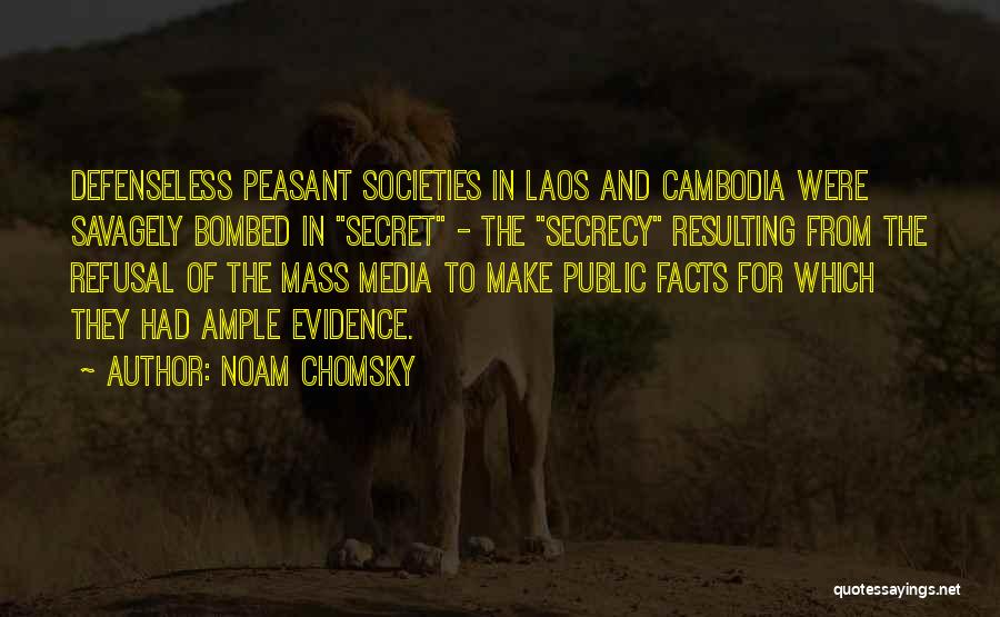 Noam Chomsky Quotes: Defenseless Peasant Societies In Laos And Cambodia Were Savagely Bombed In Secret - The Secrecy Resulting From The Refusal Of