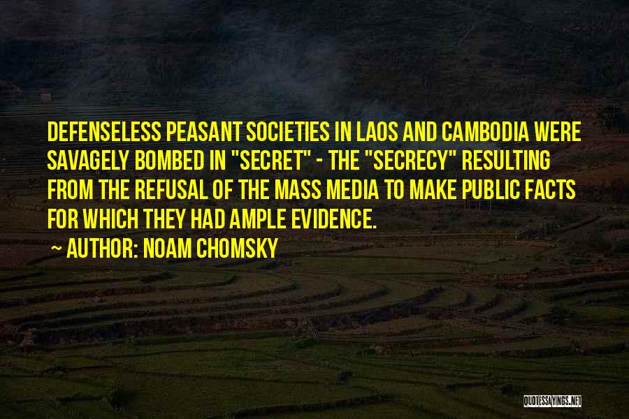 Noam Chomsky Quotes: Defenseless Peasant Societies In Laos And Cambodia Were Savagely Bombed In Secret - The Secrecy Resulting From The Refusal Of