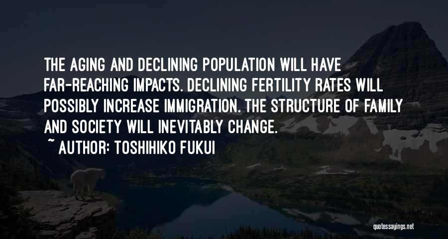 Toshihiko Fukui Quotes: The Aging And Declining Population Will Have Far-reaching Impacts. Declining Fertility Rates Will Possibly Increase Immigration. The Structure Of Family