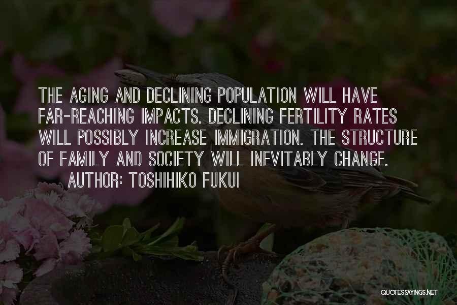 Toshihiko Fukui Quotes: The Aging And Declining Population Will Have Far-reaching Impacts. Declining Fertility Rates Will Possibly Increase Immigration. The Structure Of Family
