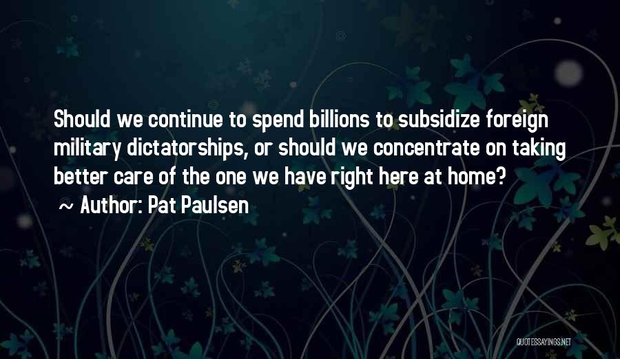 Pat Paulsen Quotes: Should We Continue To Spend Billions To Subsidize Foreign Military Dictatorships, Or Should We Concentrate On Taking Better Care Of