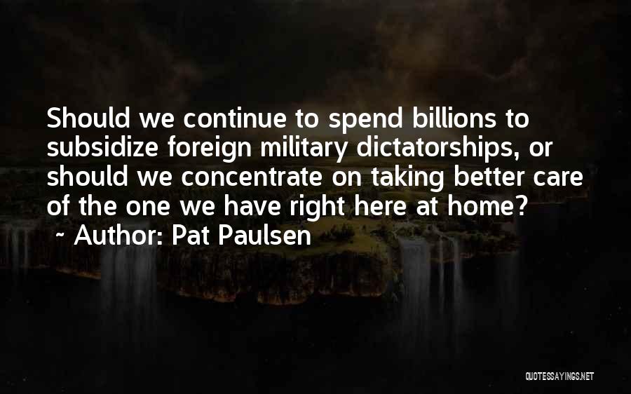 Pat Paulsen Quotes: Should We Continue To Spend Billions To Subsidize Foreign Military Dictatorships, Or Should We Concentrate On Taking Better Care Of