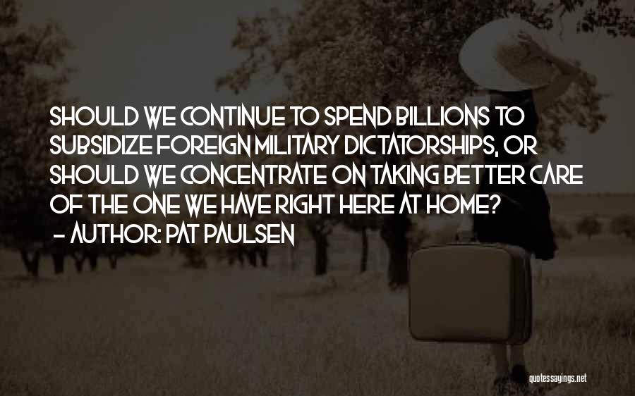 Pat Paulsen Quotes: Should We Continue To Spend Billions To Subsidize Foreign Military Dictatorships, Or Should We Concentrate On Taking Better Care Of