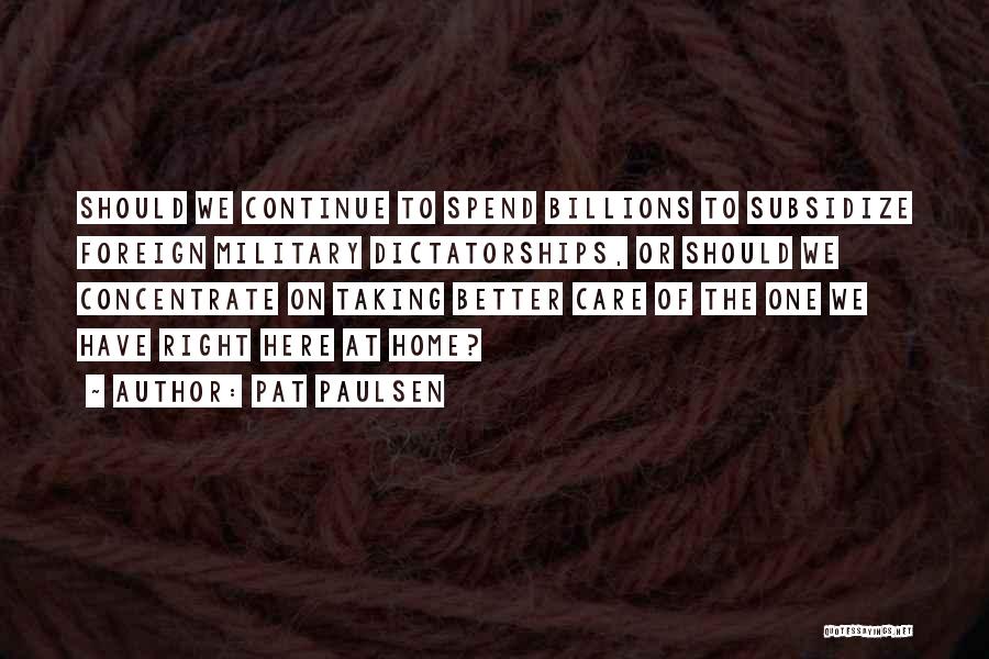 Pat Paulsen Quotes: Should We Continue To Spend Billions To Subsidize Foreign Military Dictatorships, Or Should We Concentrate On Taking Better Care Of