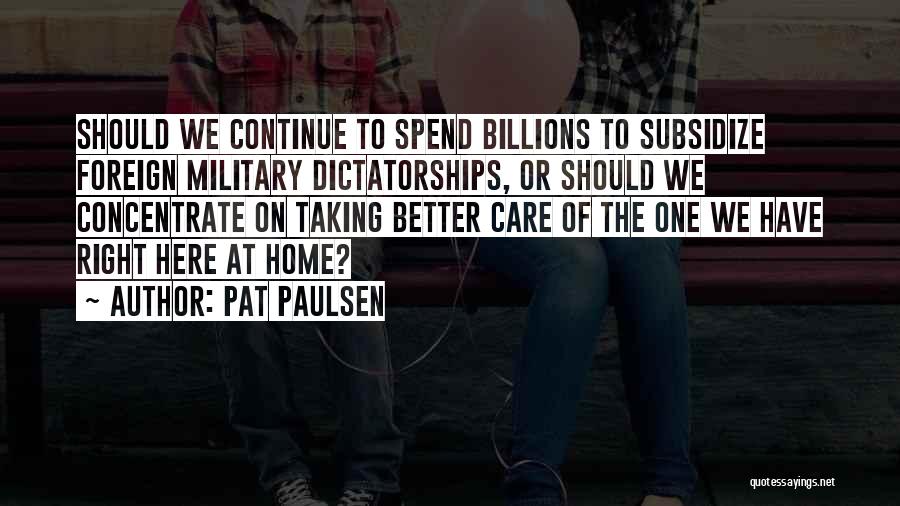 Pat Paulsen Quotes: Should We Continue To Spend Billions To Subsidize Foreign Military Dictatorships, Or Should We Concentrate On Taking Better Care Of