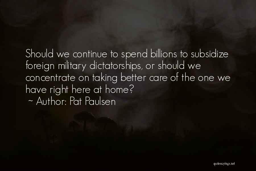 Pat Paulsen Quotes: Should We Continue To Spend Billions To Subsidize Foreign Military Dictatorships, Or Should We Concentrate On Taking Better Care Of