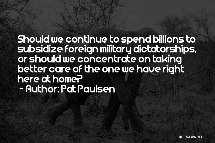 Pat Paulsen Quotes: Should We Continue To Spend Billions To Subsidize Foreign Military Dictatorships, Or Should We Concentrate On Taking Better Care Of