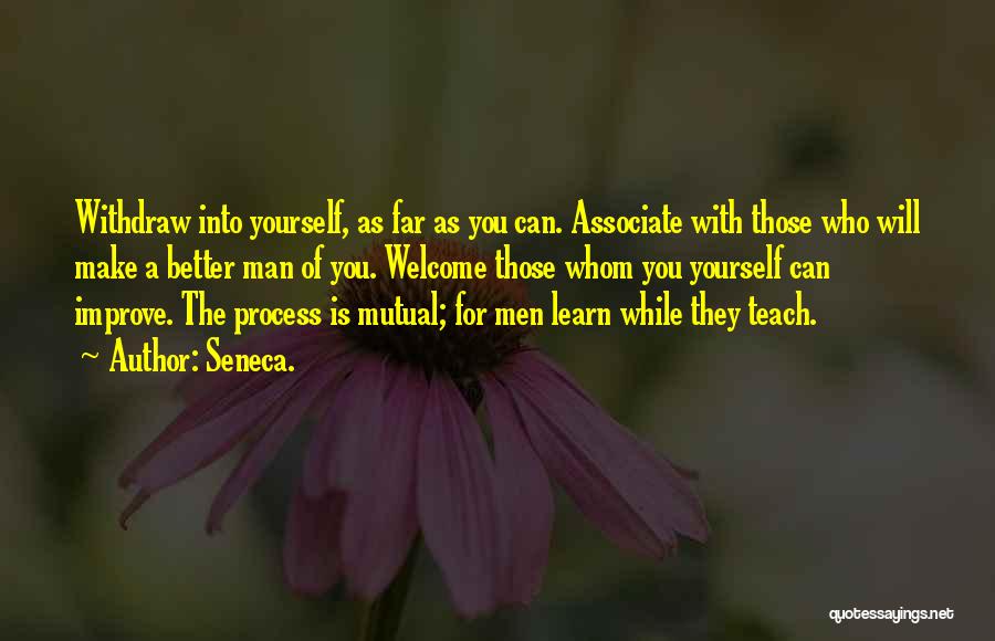 Seneca. Quotes: Withdraw Into Yourself, As Far As You Can. Associate With Those Who Will Make A Better Man Of You. Welcome