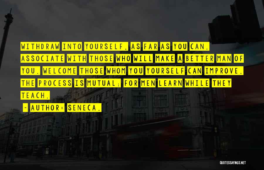 Seneca. Quotes: Withdraw Into Yourself, As Far As You Can. Associate With Those Who Will Make A Better Man Of You. Welcome