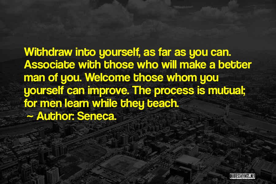 Seneca. Quotes: Withdraw Into Yourself, As Far As You Can. Associate With Those Who Will Make A Better Man Of You. Welcome