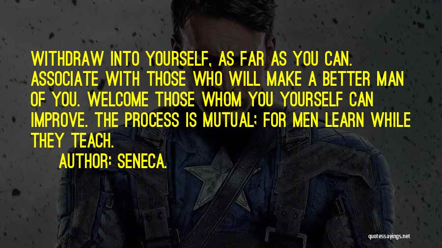 Seneca. Quotes: Withdraw Into Yourself, As Far As You Can. Associate With Those Who Will Make A Better Man Of You. Welcome