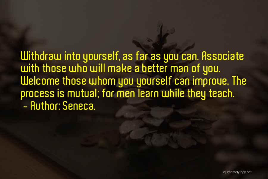 Seneca. Quotes: Withdraw Into Yourself, As Far As You Can. Associate With Those Who Will Make A Better Man Of You. Welcome