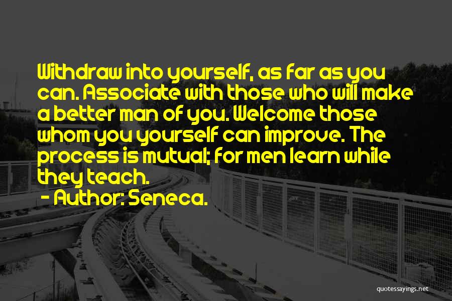 Seneca. Quotes: Withdraw Into Yourself, As Far As You Can. Associate With Those Who Will Make A Better Man Of You. Welcome