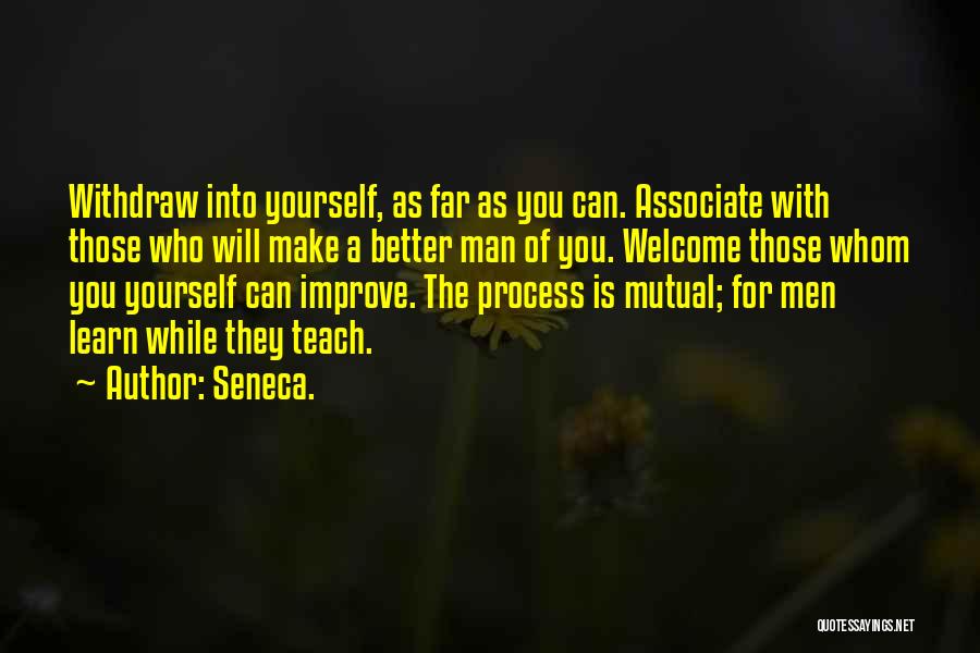 Seneca. Quotes: Withdraw Into Yourself, As Far As You Can. Associate With Those Who Will Make A Better Man Of You. Welcome