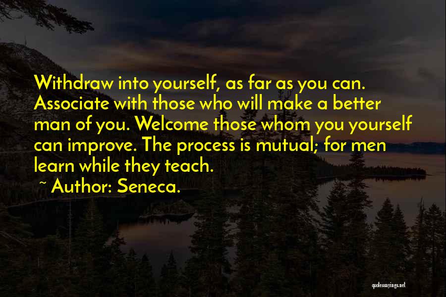 Seneca. Quotes: Withdraw Into Yourself, As Far As You Can. Associate With Those Who Will Make A Better Man Of You. Welcome