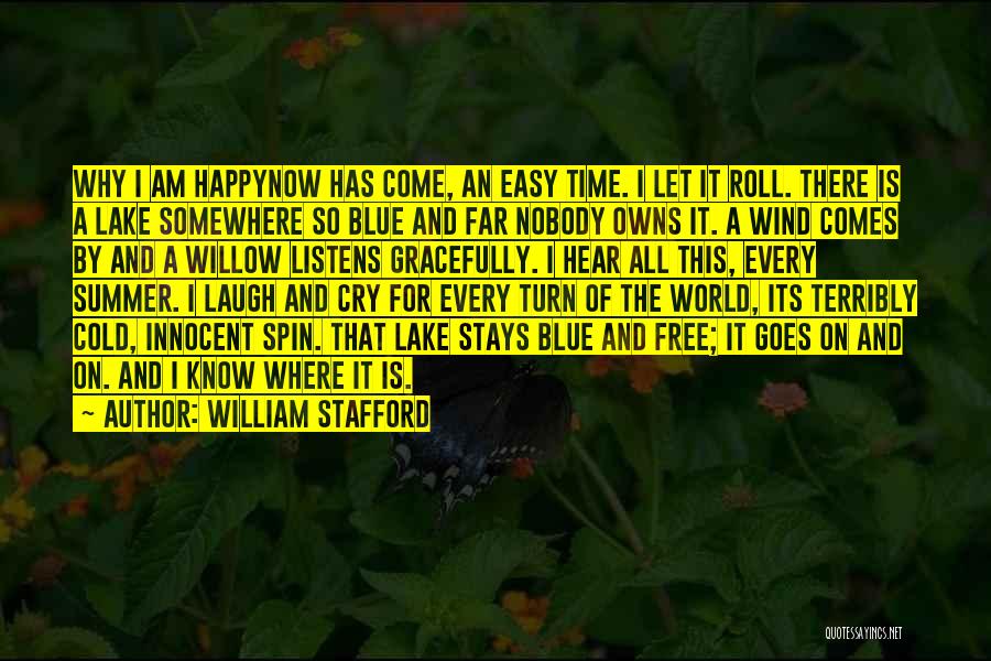William Stafford Quotes: Why I Am Happynow Has Come, An Easy Time. I Let It Roll. There Is A Lake Somewhere So Blue