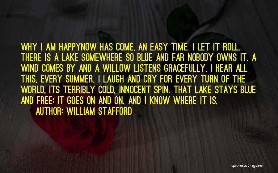 William Stafford Quotes: Why I Am Happynow Has Come, An Easy Time. I Let It Roll. There Is A Lake Somewhere So Blue