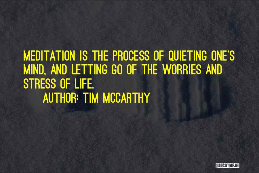 Tim McCarthy Quotes: Meditation Is The Process Of Quieting One's Mind, And Letting Go Of The Worries And Stress Of Life.