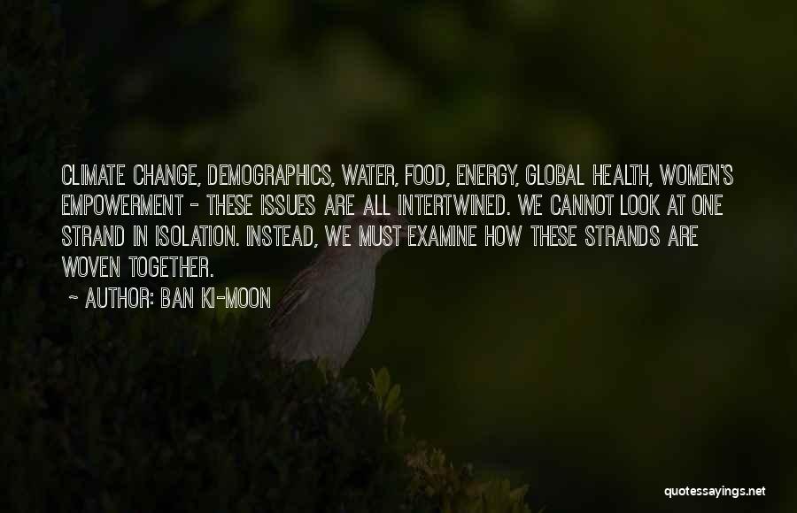 Ban Ki-moon Quotes: Climate Change, Demographics, Water, Food, Energy, Global Health, Women's Empowerment - These Issues Are All Intertwined. We Cannot Look At