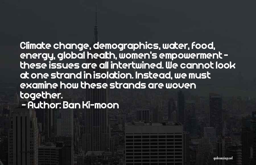 Ban Ki-moon Quotes: Climate Change, Demographics, Water, Food, Energy, Global Health, Women's Empowerment - These Issues Are All Intertwined. We Cannot Look At