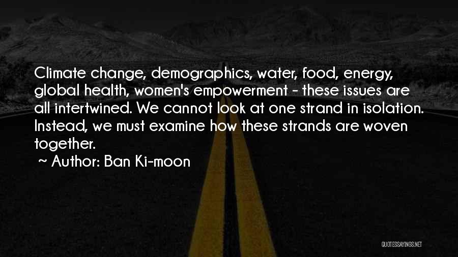 Ban Ki-moon Quotes: Climate Change, Demographics, Water, Food, Energy, Global Health, Women's Empowerment - These Issues Are All Intertwined. We Cannot Look At