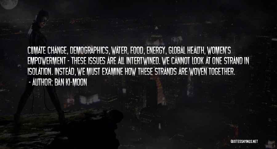 Ban Ki-moon Quotes: Climate Change, Demographics, Water, Food, Energy, Global Health, Women's Empowerment - These Issues Are All Intertwined. We Cannot Look At